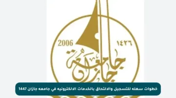 خطوات سهلة للتسجيل والالتحاق بالخدمات الإلكترونية في جامعة جازان 1447